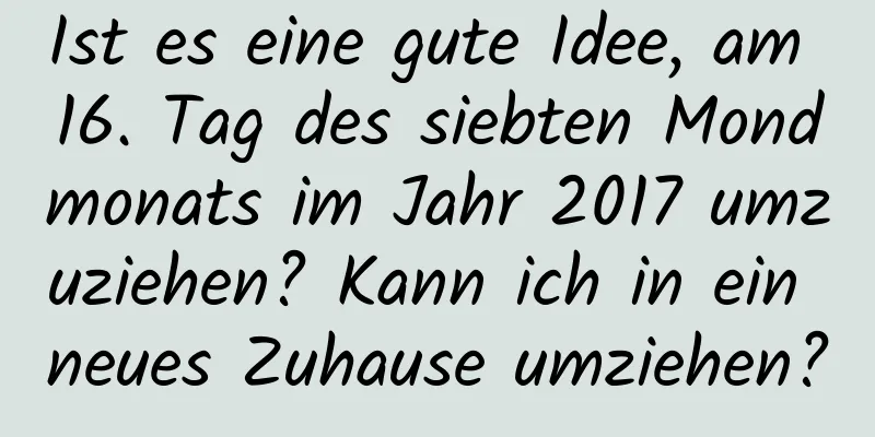 Ist es eine gute Idee, am 16. Tag des siebten Mondmonats im Jahr 2017 umzuziehen? Kann ich in ein neues Zuhause umziehen?