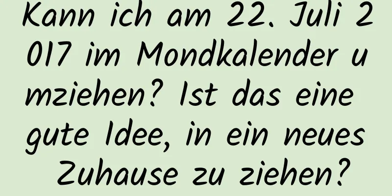 Kann ich am 22. Juli 2017 im Mondkalender umziehen? Ist das eine gute Idee, in ein neues Zuhause zu ziehen?