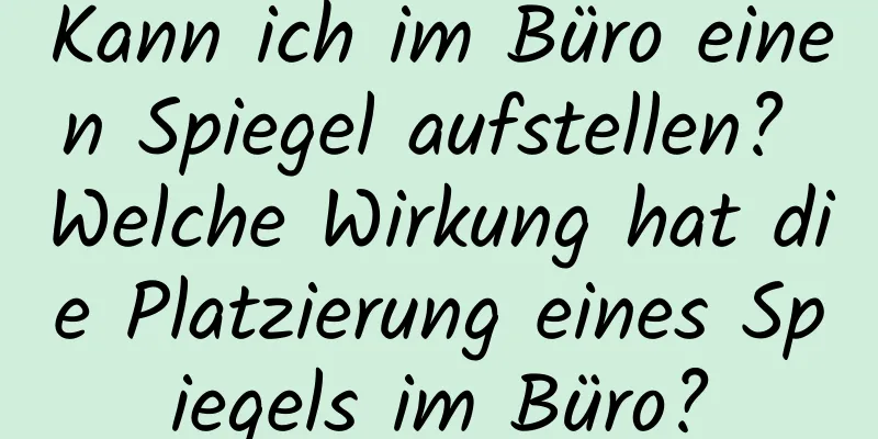 Kann ich im Büro einen Spiegel aufstellen? Welche Wirkung hat die Platzierung eines Spiegels im Büro?