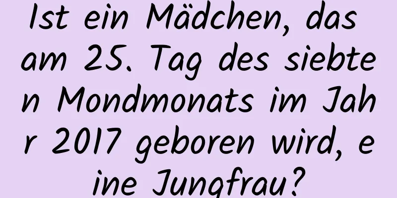 Ist ein Mädchen, das am 25. Tag des siebten Mondmonats im Jahr 2017 geboren wird, eine Jungfrau?