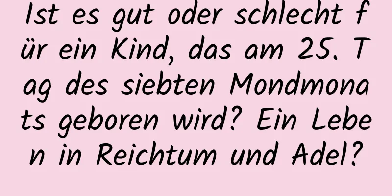 Ist es gut oder schlecht für ein Kind, das am 25. Tag des siebten Mondmonats geboren wird? Ein Leben in Reichtum und Adel?