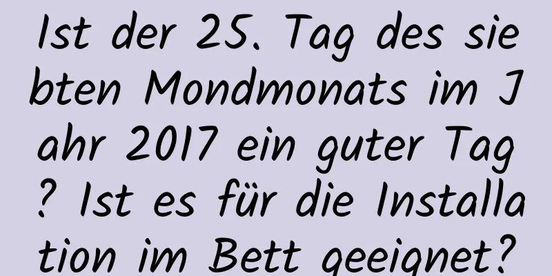 Ist der 25. Tag des siebten Mondmonats im Jahr 2017 ein guter Tag? Ist es für die Installation im Bett geeignet?