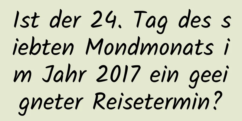 Ist der 24. Tag des siebten Mondmonats im Jahr 2017 ein geeigneter Reisetermin?