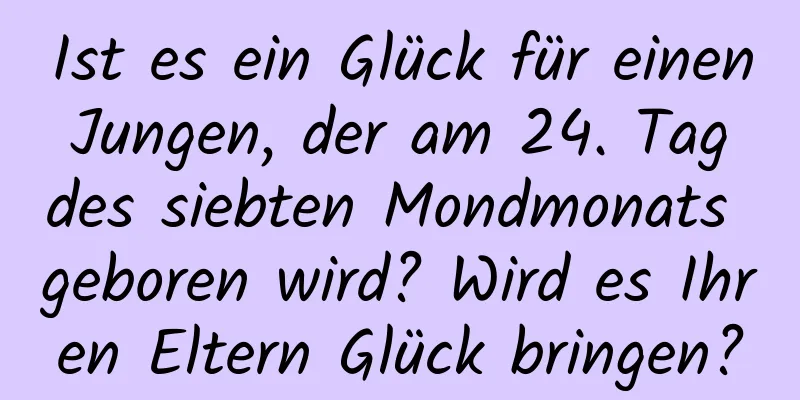 Ist es ein Glück für einen Jungen, der am 24. Tag des siebten Mondmonats geboren wird? Wird es Ihren Eltern Glück bringen?