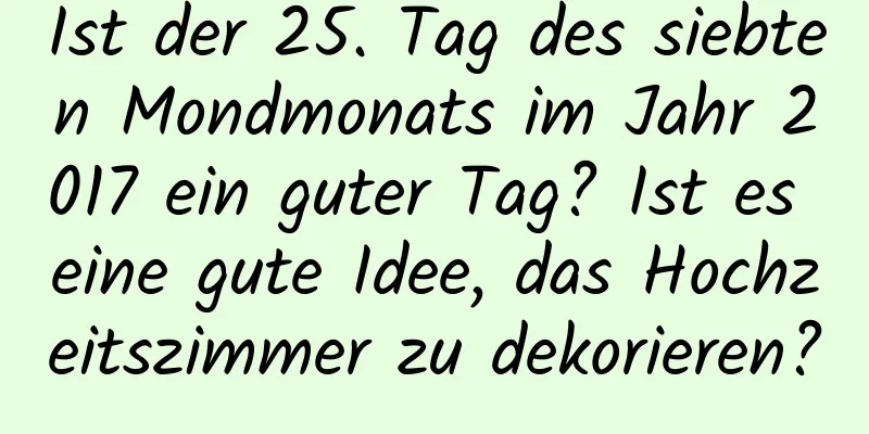 Ist der 25. Tag des siebten Mondmonats im Jahr 2017 ein guter Tag? Ist es eine gute Idee, das Hochzeitszimmer zu dekorieren?