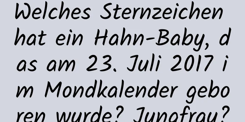 Welches Sternzeichen hat ein Hahn-Baby, das am 23. Juli 2017 im Mondkalender geboren wurde? Jungfrau?