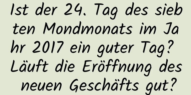 Ist der 24. Tag des siebten Mondmonats im Jahr 2017 ein guter Tag? Läuft die Eröffnung des neuen Geschäfts gut?