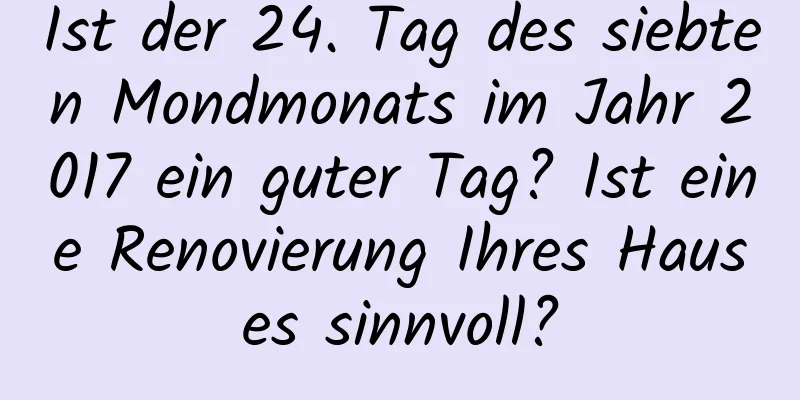 Ist der 24. Tag des siebten Mondmonats im Jahr 2017 ein guter Tag? Ist eine Renovierung Ihres Hauses sinnvoll?