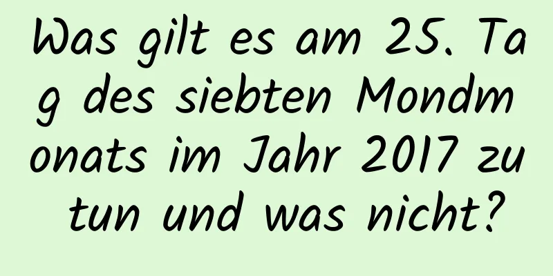 Was gilt es am 25. Tag des siebten Mondmonats im Jahr 2017 zu tun und was nicht?