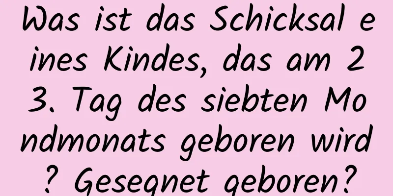 Was ist das Schicksal eines Kindes, das am 23. Tag des siebten Mondmonats geboren wird? Gesegnet geboren?