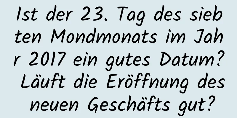 Ist der 23. Tag des siebten Mondmonats im Jahr 2017 ein gutes Datum? Läuft die Eröffnung des neuen Geschäfts gut?