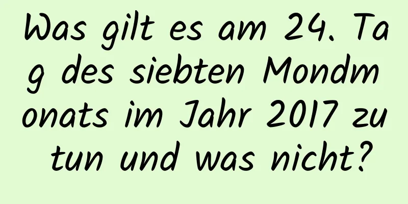 Was gilt es am 24. Tag des siebten Mondmonats im Jahr 2017 zu tun und was nicht?