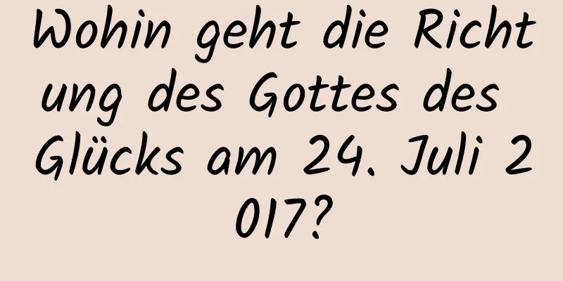 Wohin geht die Richtung des Gottes des Glücks am 24. Juli 2017?