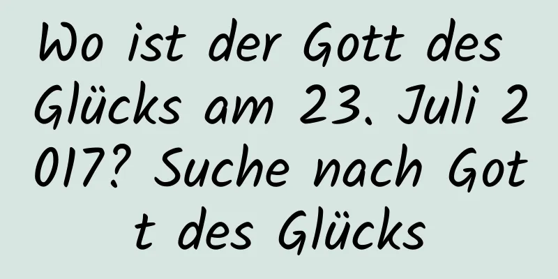 Wo ist der Gott des Glücks am 23. Juli 2017? Suche nach Gott des Glücks