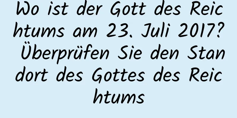 Wo ist der Gott des Reichtums am 23. Juli 2017? Überprüfen Sie den Standort des Gottes des Reichtums