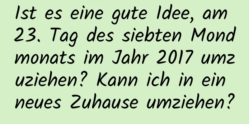 Ist es eine gute Idee, am 23. Tag des siebten Mondmonats im Jahr 2017 umzuziehen? Kann ich in ein neues Zuhause umziehen?