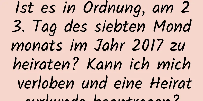 Ist es in Ordnung, am 23. Tag des siebten Mondmonats im Jahr 2017 zu heiraten? Kann ich mich verloben und eine Heiratsurkunde beantragen?