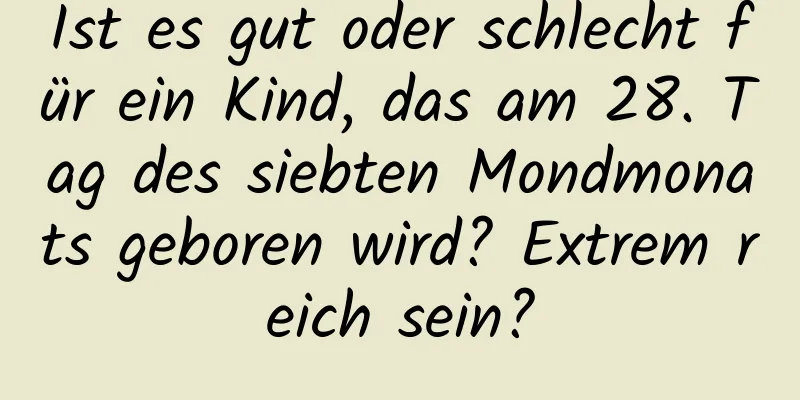 Ist es gut oder schlecht für ein Kind, das am 28. Tag des siebten Mondmonats geboren wird? Extrem reich sein?