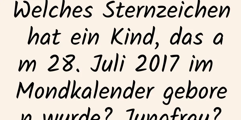 Welches Sternzeichen hat ein Kind, das am 28. Juli 2017 im Mondkalender geboren wurde? Jungfrau?