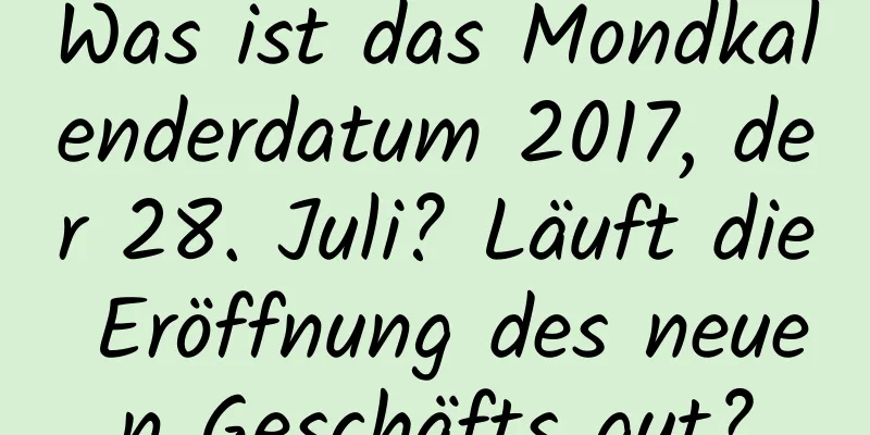 Was ist das Mondkalenderdatum 2017, der 28. Juli? Läuft die Eröffnung des neuen Geschäfts gut?