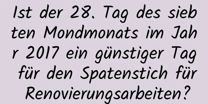 Ist der 28. Tag des siebten Mondmonats im Jahr 2017 ein günstiger Tag für den Spatenstich für Renovierungsarbeiten?