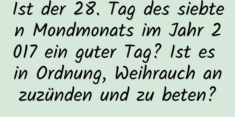 Ist der 28. Tag des siebten Mondmonats im Jahr 2017 ein guter Tag? Ist es in Ordnung, Weihrauch anzuzünden und zu beten?