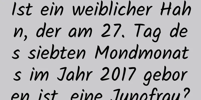 Ist ein weiblicher Hahn, der am 27. Tag des siebten Mondmonats im Jahr 2017 geboren ist, eine Jungfrau?