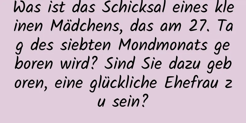 Was ist das Schicksal eines kleinen Mädchens, das am 27. Tag des siebten Mondmonats geboren wird? Sind Sie dazu geboren, eine glückliche Ehefrau zu sein?