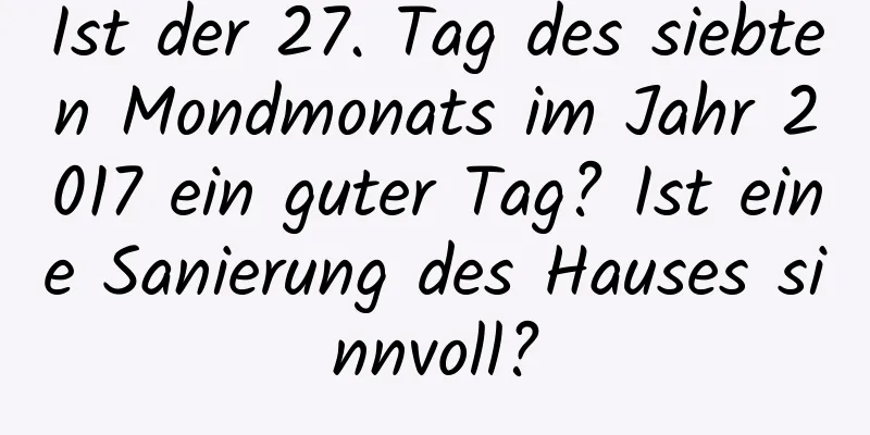 Ist der 27. Tag des siebten Mondmonats im Jahr 2017 ein guter Tag? Ist eine Sanierung des Hauses sinnvoll?