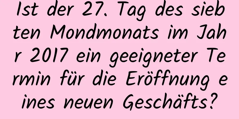 Ist der 27. Tag des siebten Mondmonats im Jahr 2017 ein geeigneter Termin für die Eröffnung eines neuen Geschäfts?