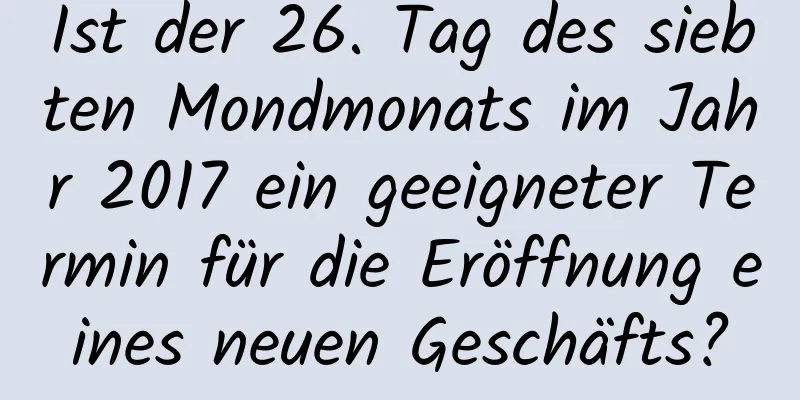 Ist der 26. Tag des siebten Mondmonats im Jahr 2017 ein geeigneter Termin für die Eröffnung eines neuen Geschäfts?