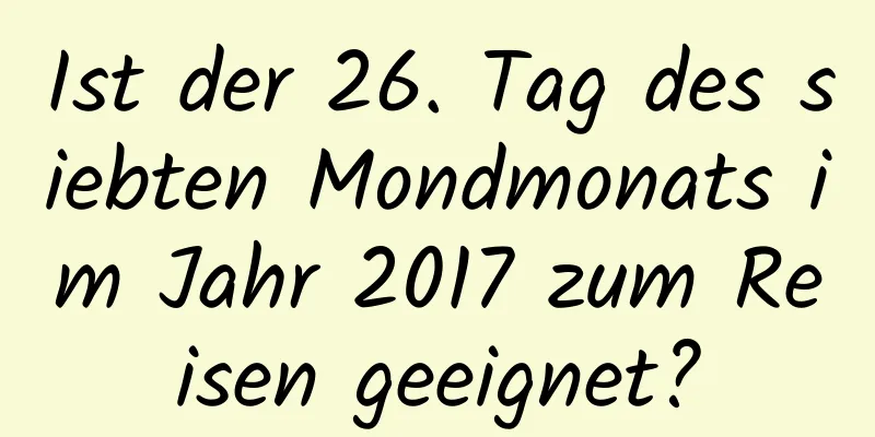 Ist der 26. Tag des siebten Mondmonats im Jahr 2017 zum Reisen geeignet?