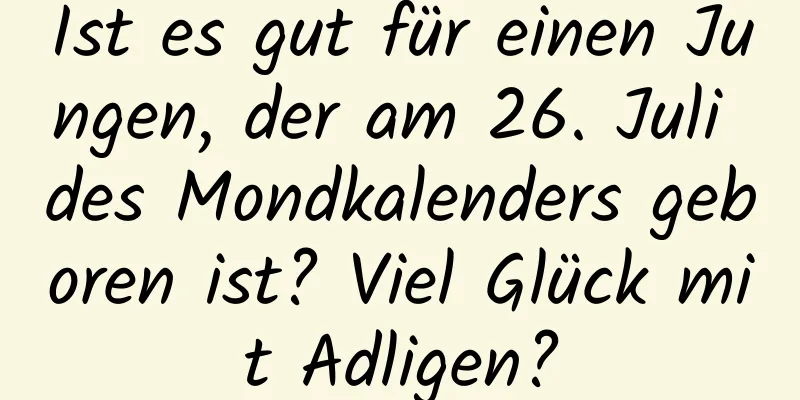 Ist es gut für einen Jungen, der am 26. Juli des Mondkalenders geboren ist? Viel Glück mit Adligen?