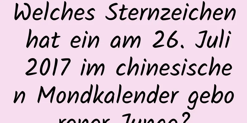 Welches Sternzeichen hat ein am 26. Juli 2017 im chinesischen Mondkalender geborener Junge?