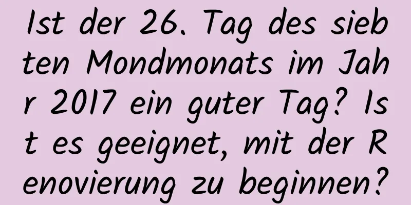 Ist der 26. Tag des siebten Mondmonats im Jahr 2017 ein guter Tag? Ist es geeignet, mit der Renovierung zu beginnen?