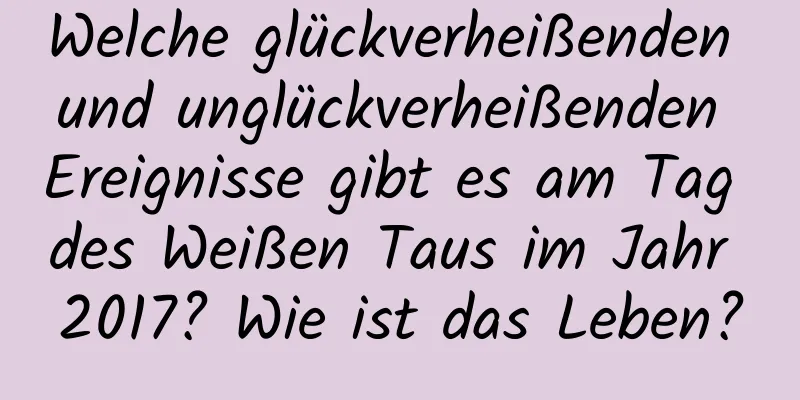 Welche glückverheißenden und unglückverheißenden Ereignisse gibt es am Tag des Weißen Taus im Jahr 2017? Wie ist das Leben?