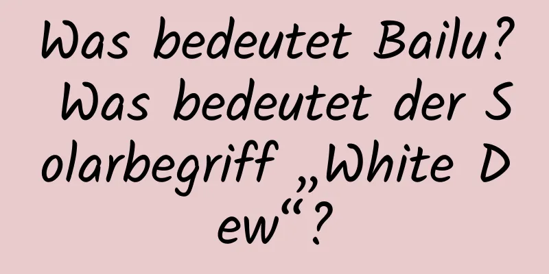 Was bedeutet Bailu? Was bedeutet der Solarbegriff „White Dew“?