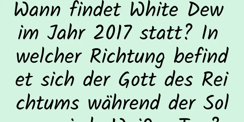 Wann findet White Dew im Jahr 2017 statt? In welcher Richtung befindet sich der Gott des Reichtums während der Solarperiode Weißer Tau?