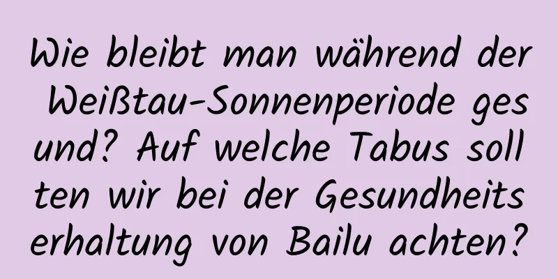 Wie bleibt man während der Weißtau-Sonnenperiode gesund? Auf welche Tabus sollten wir bei der Gesundheitserhaltung von Bailu achten?