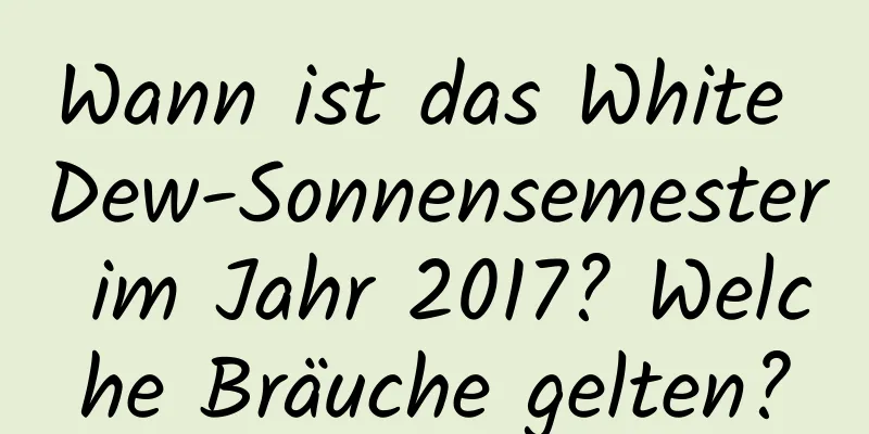 Wann ist das White Dew-Sonnensemester im Jahr 2017? Welche Bräuche gelten?