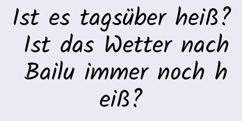 Ist es tagsüber heiß? Ist das Wetter nach Bailu immer noch heiß?