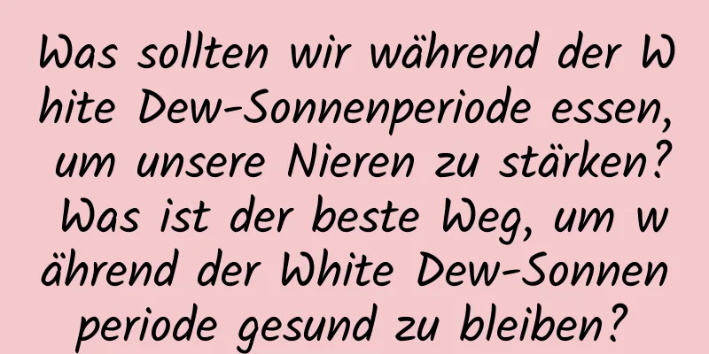 Was sollten wir während der White Dew-Sonnenperiode essen, um unsere Nieren zu stärken? Was ist der beste Weg, um während der White Dew-Sonnenperiode gesund zu bleiben?