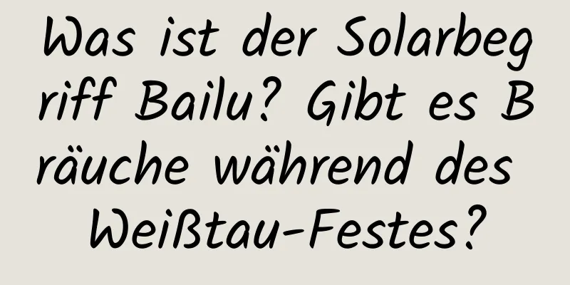 Was ist der Solarbegriff Bailu? Gibt es Bräuche während des Weißtau-Festes?