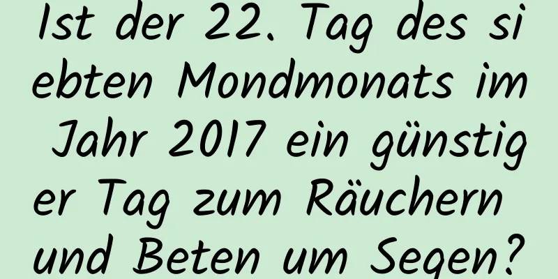 Ist der 22. Tag des siebten Mondmonats im Jahr 2017 ein günstiger Tag zum Räuchern und Beten um Segen?