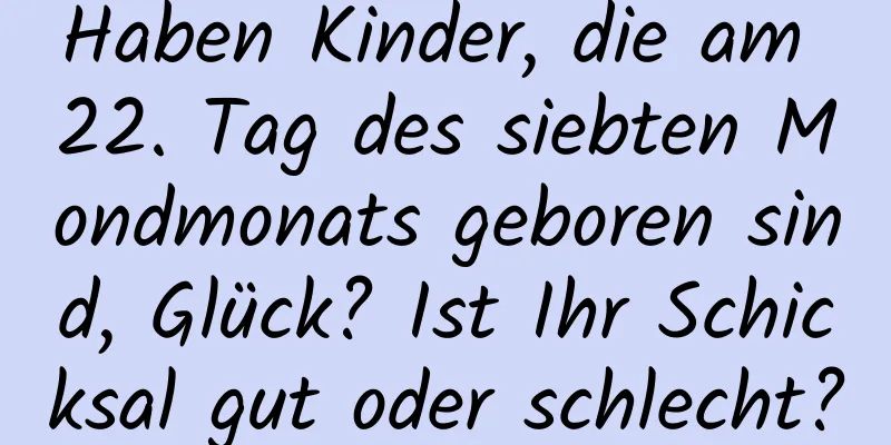 Haben Kinder, die am 22. Tag des siebten Mondmonats geboren sind, Glück? Ist Ihr Schicksal gut oder schlecht?