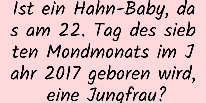 Ist ein Hahn-Baby, das am 22. Tag des siebten Mondmonats im Jahr 2017 geboren wird, eine Jungfrau?