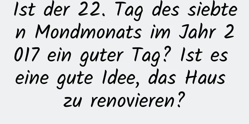 Ist der 22. Tag des siebten Mondmonats im Jahr 2017 ein guter Tag? Ist es eine gute Idee, das Haus zu renovieren?