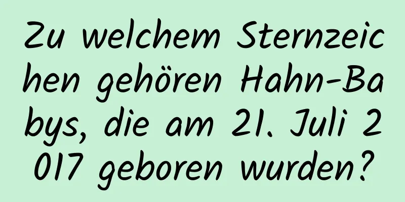 Zu welchem ​​Sternzeichen gehören Hahn-Babys, die am 21. Juli 2017 geboren wurden?