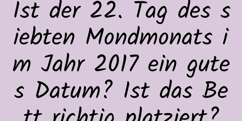 Ist der 22. Tag des siebten Mondmonats im Jahr 2017 ein gutes Datum? Ist das Bett richtig platziert?