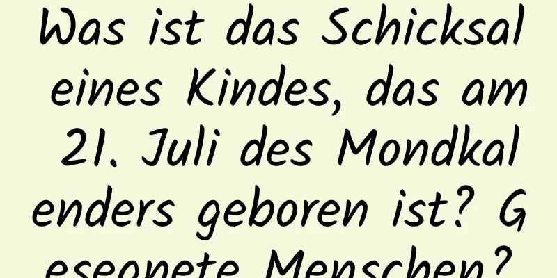 Was ist das Schicksal eines Kindes, das am 21. Juli des Mondkalenders geboren ist? Gesegnete Menschen?